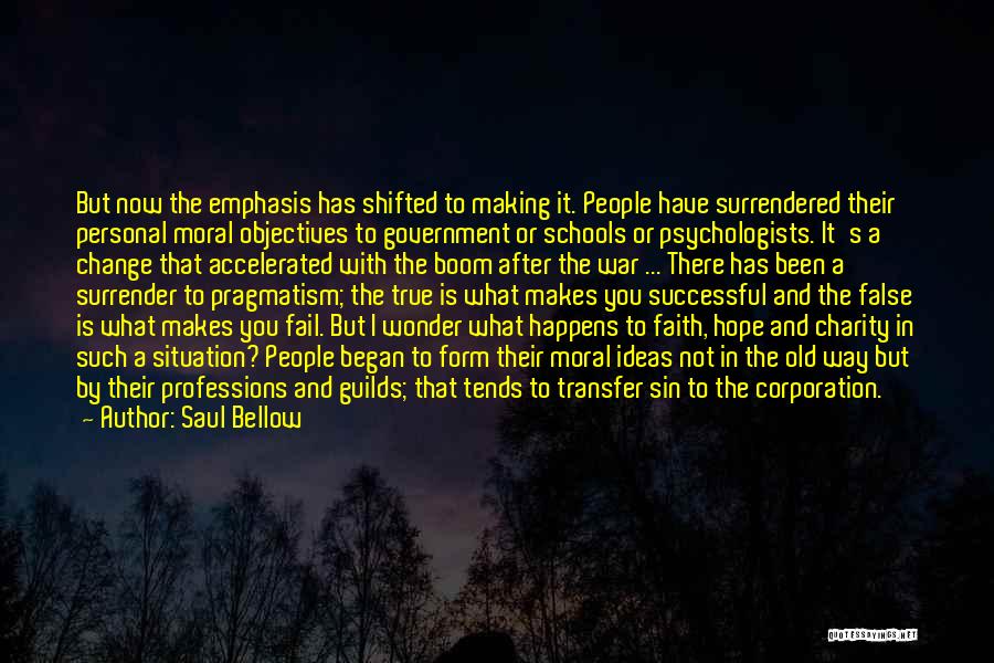 Saul Bellow Quotes: But Now The Emphasis Has Shifted To Making It. People Have Surrendered Their Personal Moral Objectives To Government Or Schools