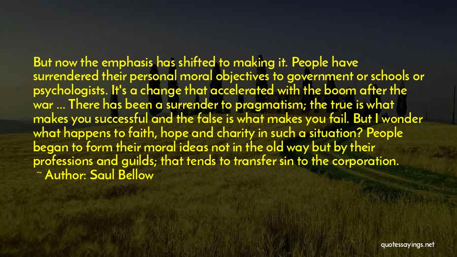 Saul Bellow Quotes: But Now The Emphasis Has Shifted To Making It. People Have Surrendered Their Personal Moral Objectives To Government Or Schools