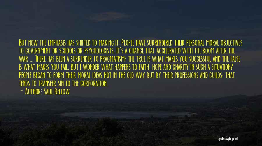 Saul Bellow Quotes: But Now The Emphasis Has Shifted To Making It. People Have Surrendered Their Personal Moral Objectives To Government Or Schools