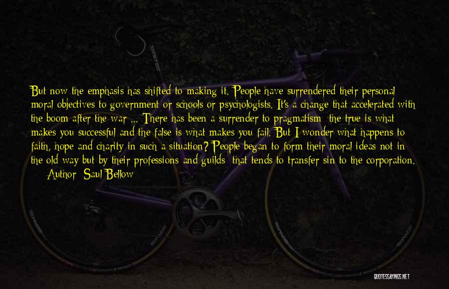 Saul Bellow Quotes: But Now The Emphasis Has Shifted To Making It. People Have Surrendered Their Personal Moral Objectives To Government Or Schools