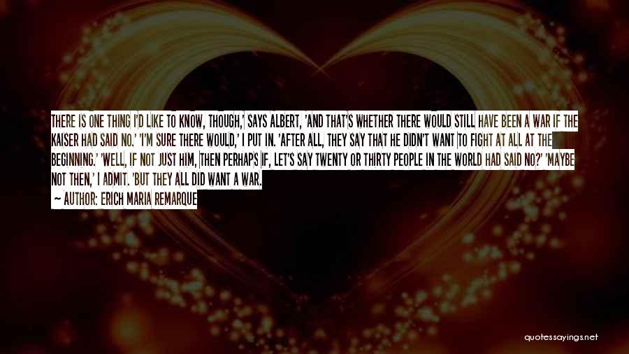 Erich Maria Remarque Quotes: There Is One Thing I'd Like To Know, Though,' Says Albert, 'and That's Whether There Would Still Have Been A