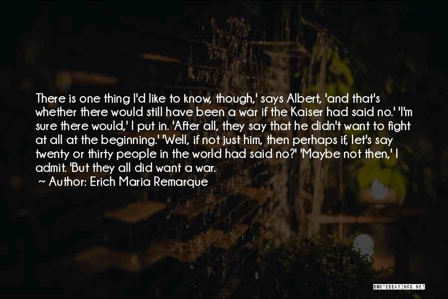 Erich Maria Remarque Quotes: There Is One Thing I'd Like To Know, Though,' Says Albert, 'and That's Whether There Would Still Have Been A