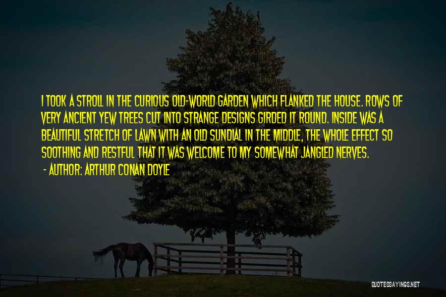 Arthur Conan Doyle Quotes: I Took A Stroll In The Curious Old-world Garden Which Flanked The House. Rows Of Very Ancient Yew Trees Cut