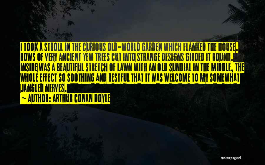 Arthur Conan Doyle Quotes: I Took A Stroll In The Curious Old-world Garden Which Flanked The House. Rows Of Very Ancient Yew Trees Cut