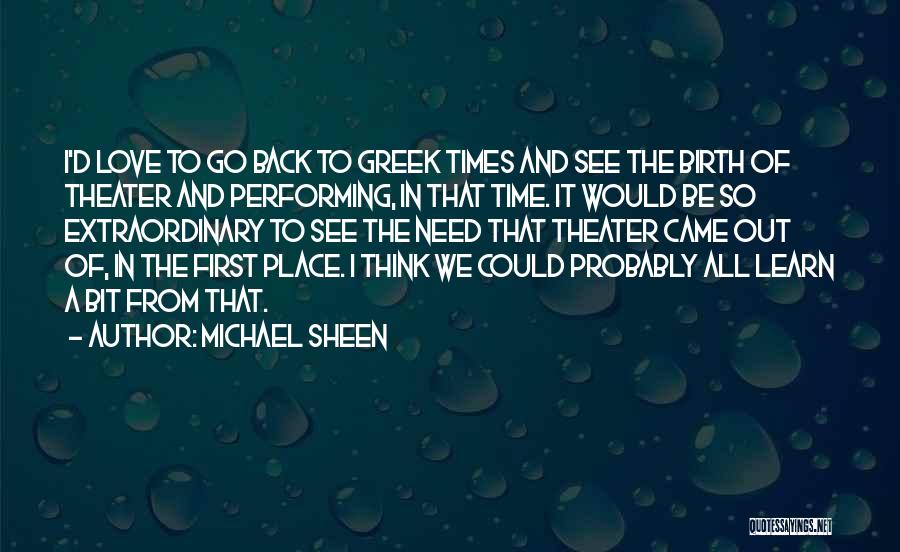 Michael Sheen Quotes: I'd Love To Go Back To Greek Times And See The Birth Of Theater And Performing, In That Time. It