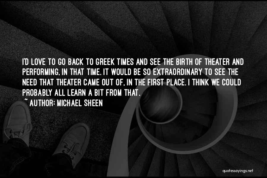 Michael Sheen Quotes: I'd Love To Go Back To Greek Times And See The Birth Of Theater And Performing, In That Time. It