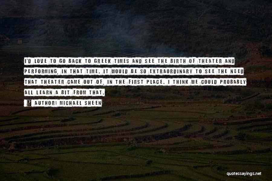 Michael Sheen Quotes: I'd Love To Go Back To Greek Times And See The Birth Of Theater And Performing, In That Time. It