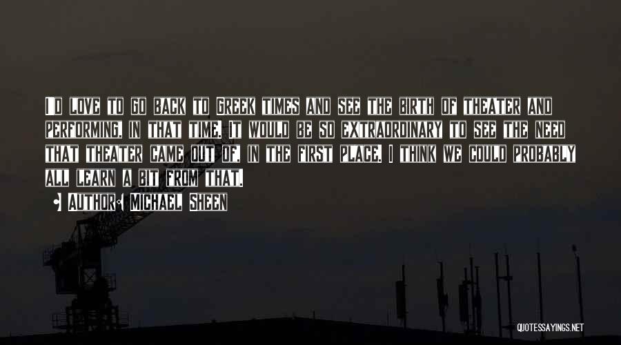 Michael Sheen Quotes: I'd Love To Go Back To Greek Times And See The Birth Of Theater And Performing, In That Time. It