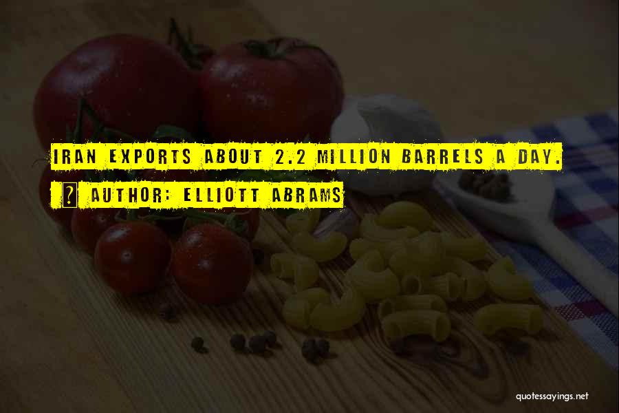 Elliott Abrams Quotes: Iran Exports About 2.2 Million Barrels A Day.
