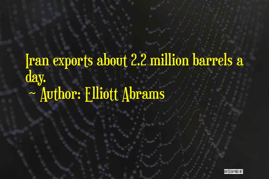 Elliott Abrams Quotes: Iran Exports About 2.2 Million Barrels A Day.