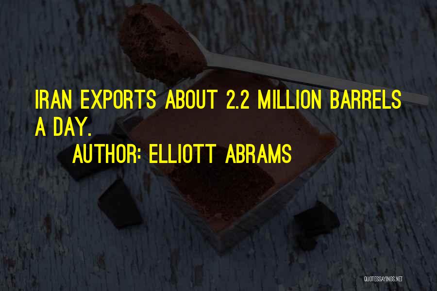 Elliott Abrams Quotes: Iran Exports About 2.2 Million Barrels A Day.