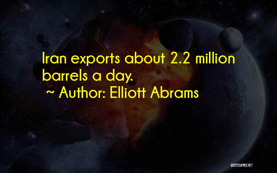 Elliott Abrams Quotes: Iran Exports About 2.2 Million Barrels A Day.