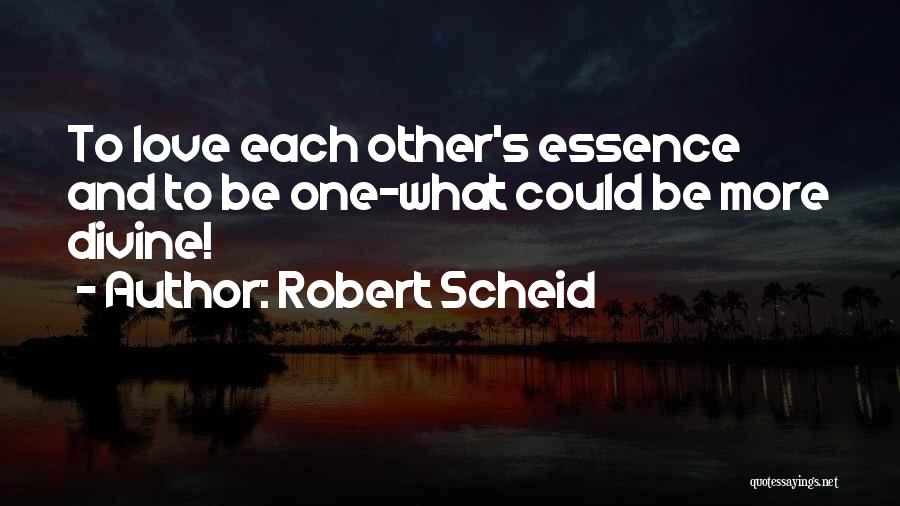 Robert Scheid Quotes: To Love Each Other's Essence And To Be One-what Could Be More Divine!