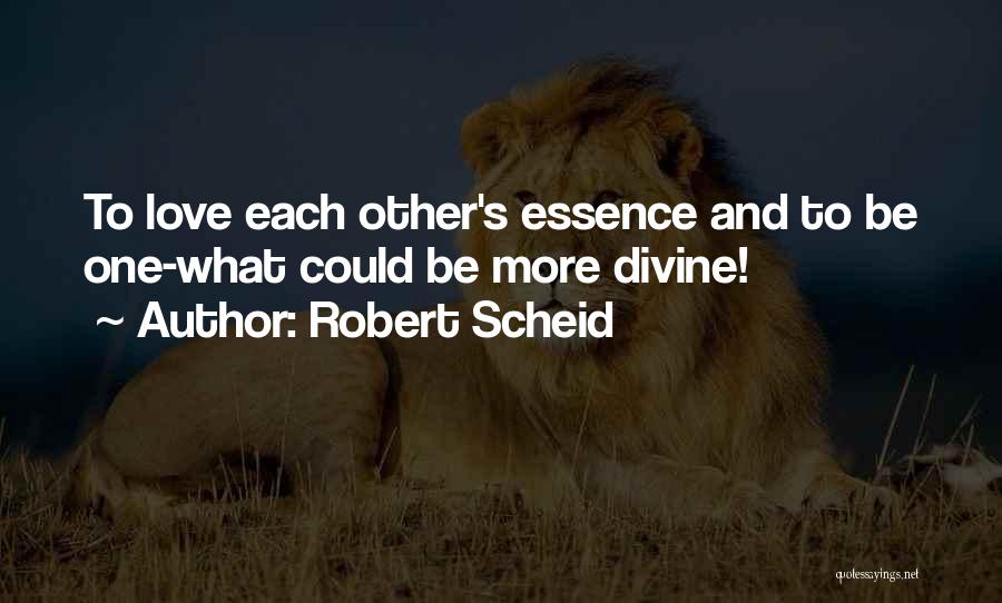 Robert Scheid Quotes: To Love Each Other's Essence And To Be One-what Could Be More Divine!