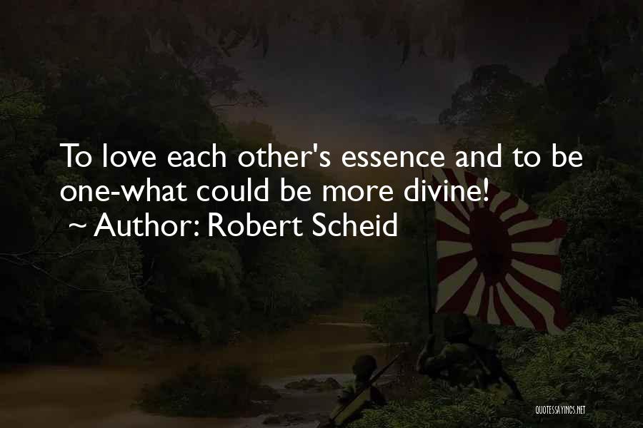 Robert Scheid Quotes: To Love Each Other's Essence And To Be One-what Could Be More Divine!
