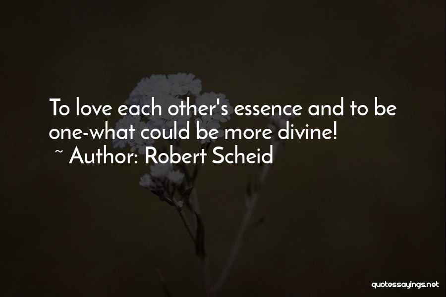 Robert Scheid Quotes: To Love Each Other's Essence And To Be One-what Could Be More Divine!