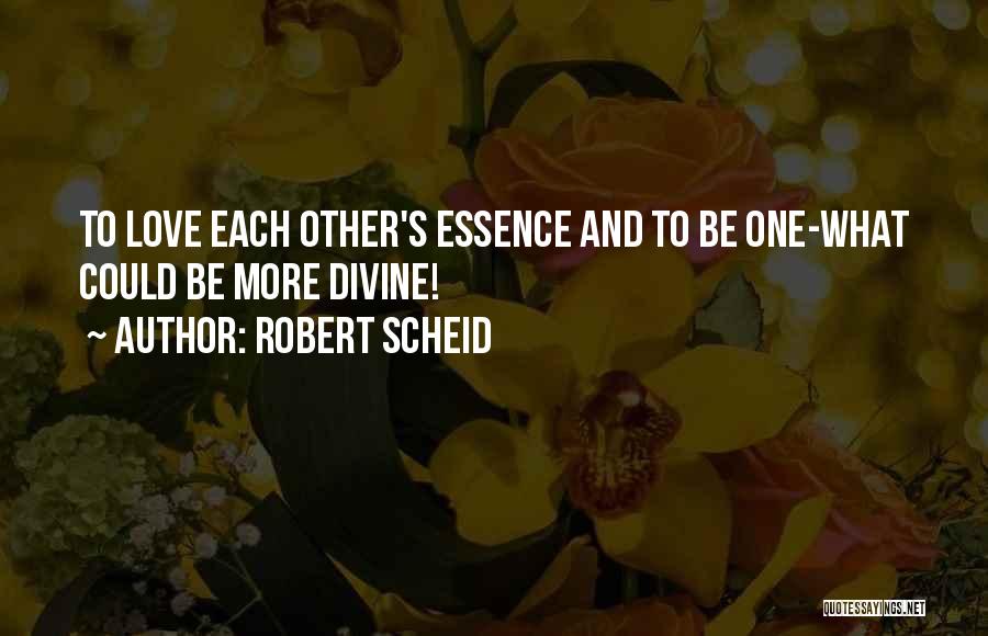 Robert Scheid Quotes: To Love Each Other's Essence And To Be One-what Could Be More Divine!