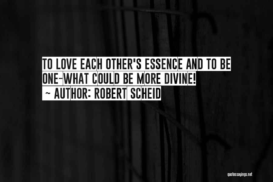 Robert Scheid Quotes: To Love Each Other's Essence And To Be One-what Could Be More Divine!