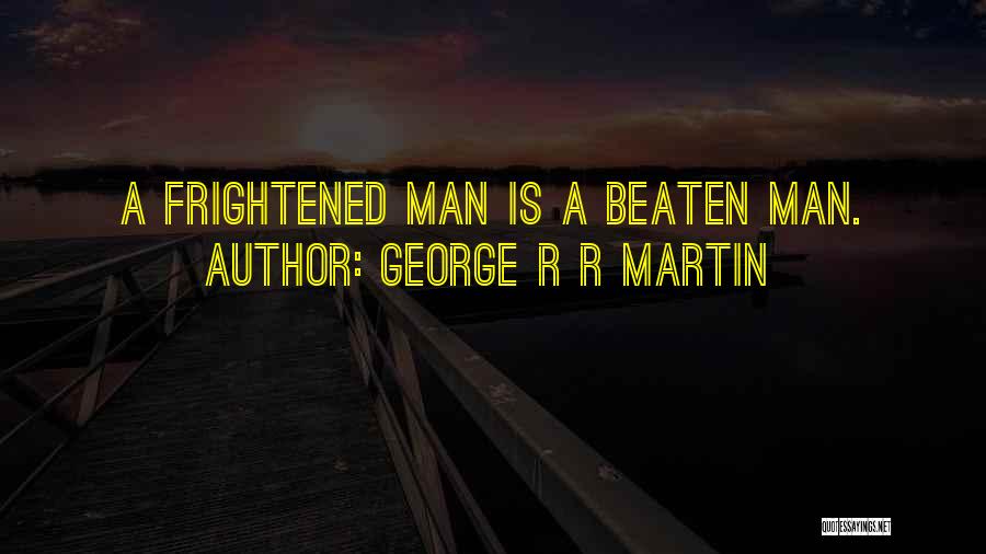 George R R Martin Quotes: A Frightened Man Is A Beaten Man.