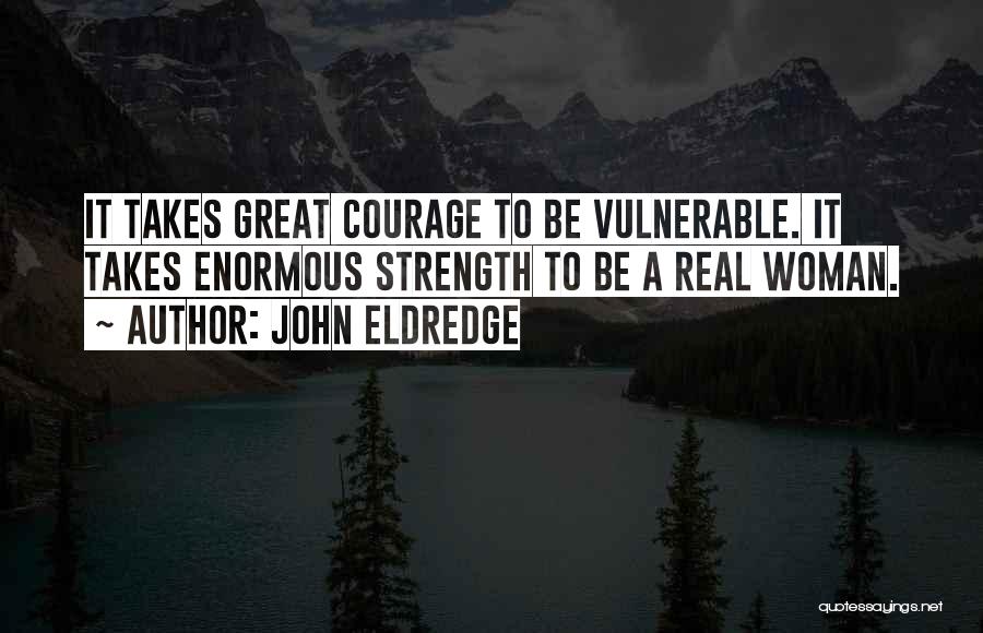 John Eldredge Quotes: It Takes Great Courage To Be Vulnerable. It Takes Enormous Strength To Be A Real Woman.