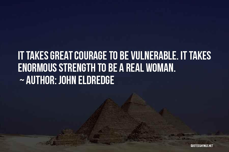 John Eldredge Quotes: It Takes Great Courage To Be Vulnerable. It Takes Enormous Strength To Be A Real Woman.