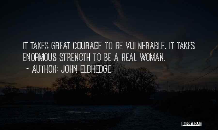 John Eldredge Quotes: It Takes Great Courage To Be Vulnerable. It Takes Enormous Strength To Be A Real Woman.