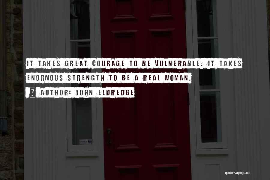 John Eldredge Quotes: It Takes Great Courage To Be Vulnerable. It Takes Enormous Strength To Be A Real Woman.