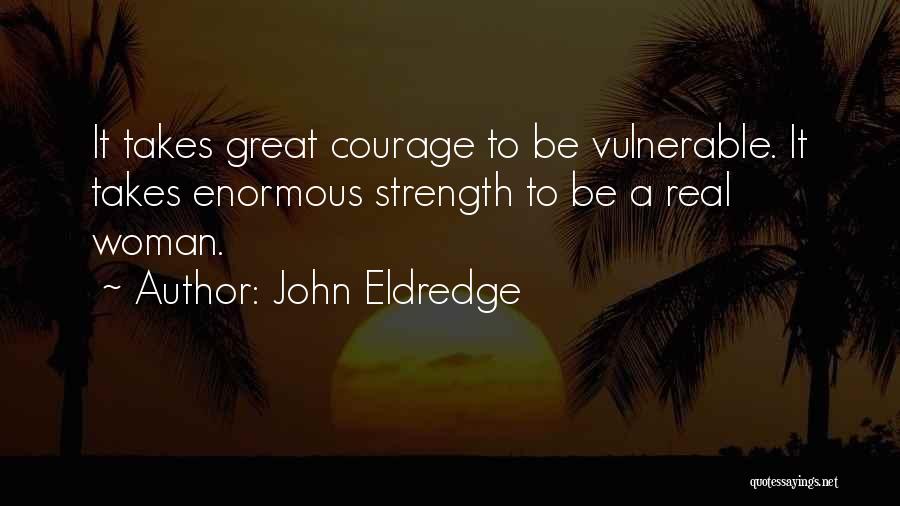 John Eldredge Quotes: It Takes Great Courage To Be Vulnerable. It Takes Enormous Strength To Be A Real Woman.