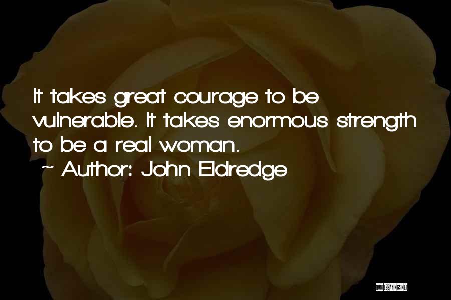 John Eldredge Quotes: It Takes Great Courage To Be Vulnerable. It Takes Enormous Strength To Be A Real Woman.