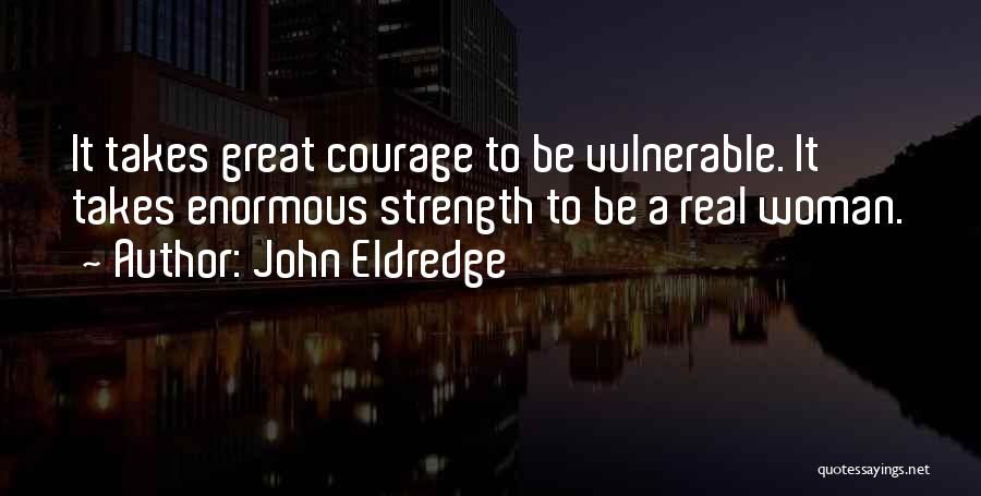 John Eldredge Quotes: It Takes Great Courage To Be Vulnerable. It Takes Enormous Strength To Be A Real Woman.