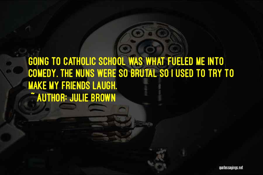 Julie Brown Quotes: Going To Catholic School Was What Fueled Me Into Comedy. The Nuns Were So Brutal So I Used To Try