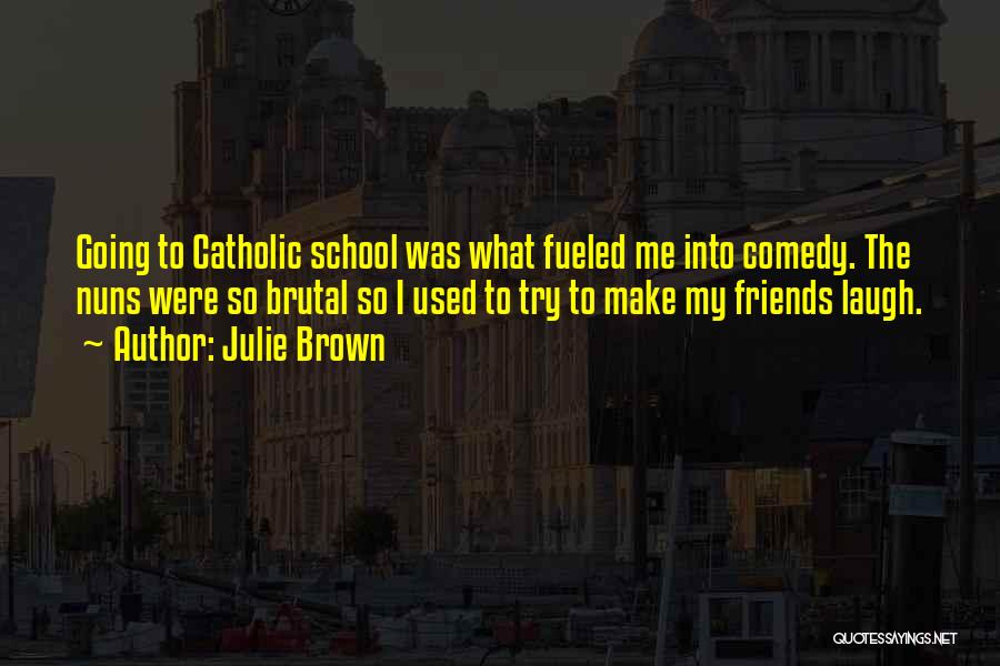 Julie Brown Quotes: Going To Catholic School Was What Fueled Me Into Comedy. The Nuns Were So Brutal So I Used To Try