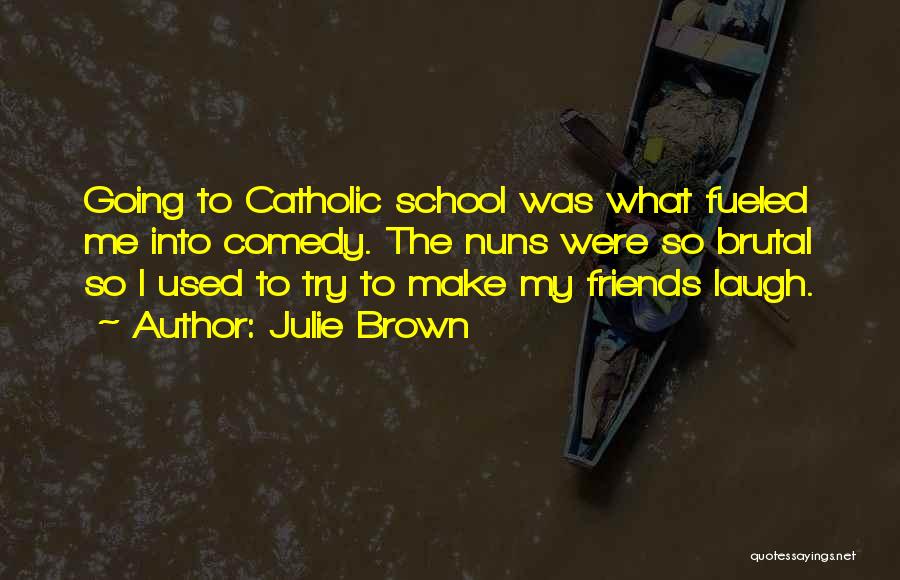 Julie Brown Quotes: Going To Catholic School Was What Fueled Me Into Comedy. The Nuns Were So Brutal So I Used To Try
