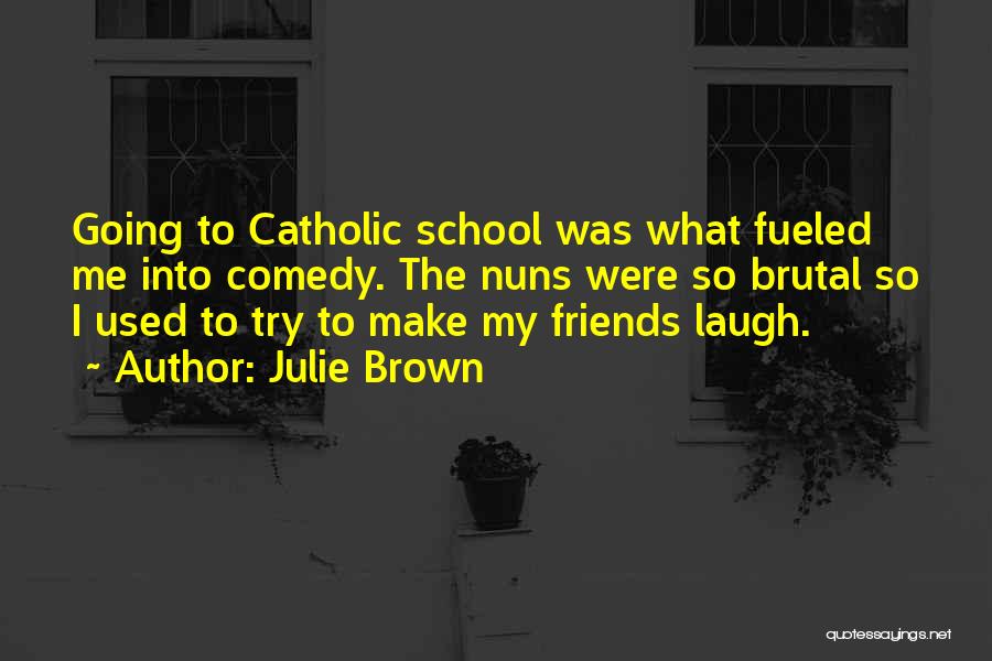 Julie Brown Quotes: Going To Catholic School Was What Fueled Me Into Comedy. The Nuns Were So Brutal So I Used To Try