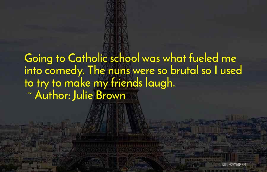 Julie Brown Quotes: Going To Catholic School Was What Fueled Me Into Comedy. The Nuns Were So Brutal So I Used To Try