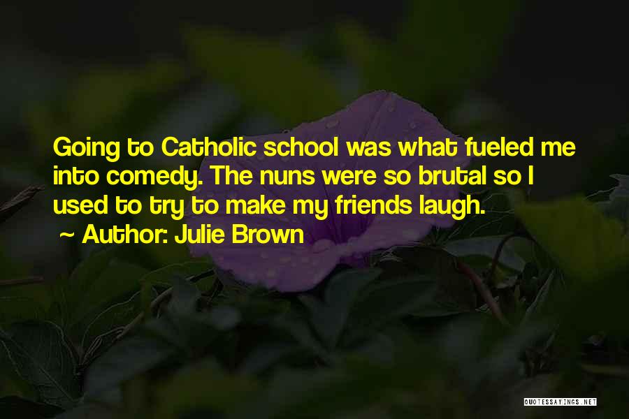 Julie Brown Quotes: Going To Catholic School Was What Fueled Me Into Comedy. The Nuns Were So Brutal So I Used To Try
