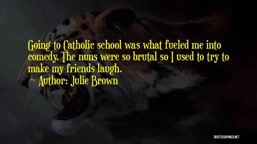Julie Brown Quotes: Going To Catholic School Was What Fueled Me Into Comedy. The Nuns Were So Brutal So I Used To Try