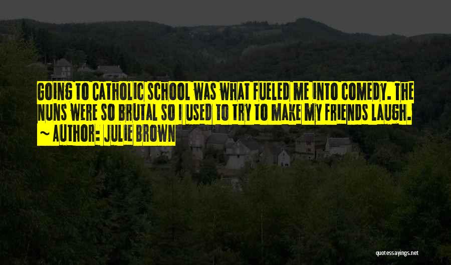 Julie Brown Quotes: Going To Catholic School Was What Fueled Me Into Comedy. The Nuns Were So Brutal So I Used To Try