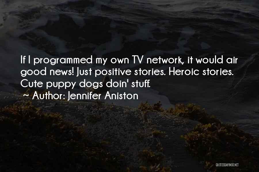 Jennifer Aniston Quotes: If I Programmed My Own Tv Network, It Would Air Good News! Just Positive Stories. Heroic Stories. Cute Puppy Dogs