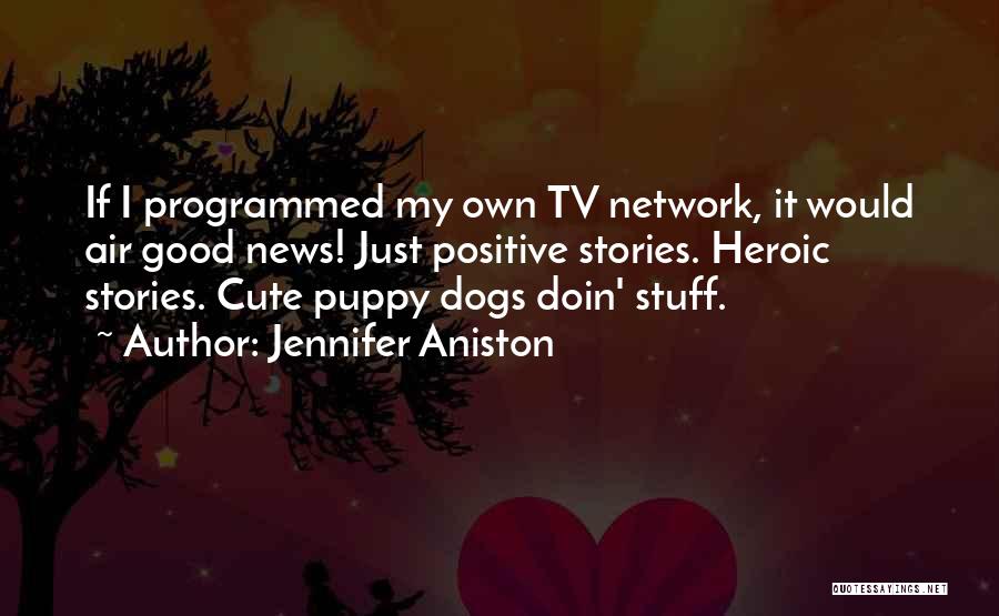 Jennifer Aniston Quotes: If I Programmed My Own Tv Network, It Would Air Good News! Just Positive Stories. Heroic Stories. Cute Puppy Dogs