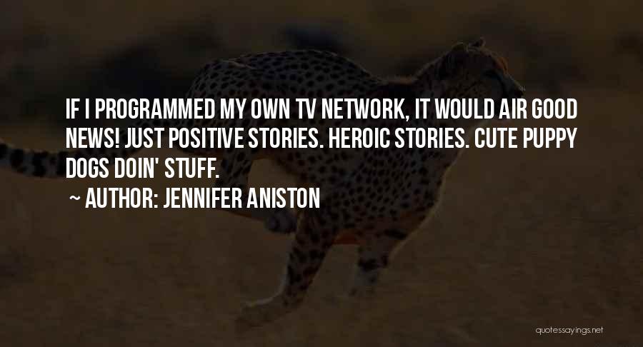 Jennifer Aniston Quotes: If I Programmed My Own Tv Network, It Would Air Good News! Just Positive Stories. Heroic Stories. Cute Puppy Dogs