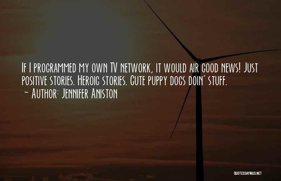 Jennifer Aniston Quotes: If I Programmed My Own Tv Network, It Would Air Good News! Just Positive Stories. Heroic Stories. Cute Puppy Dogs