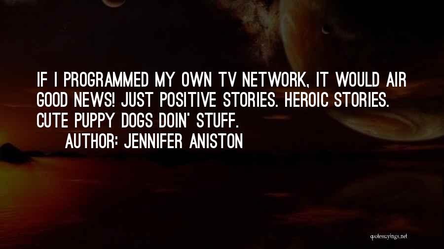 Jennifer Aniston Quotes: If I Programmed My Own Tv Network, It Would Air Good News! Just Positive Stories. Heroic Stories. Cute Puppy Dogs
