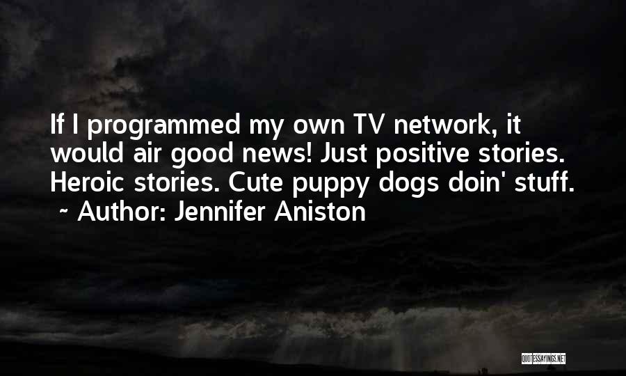 Jennifer Aniston Quotes: If I Programmed My Own Tv Network, It Would Air Good News! Just Positive Stories. Heroic Stories. Cute Puppy Dogs