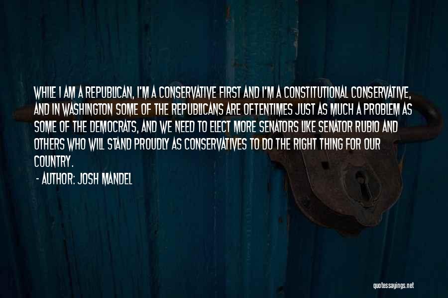 Josh Mandel Quotes: While I Am A Republican, I'm A Conservative First And I'm A Constitutional Conservative, And In Washington Some Of The