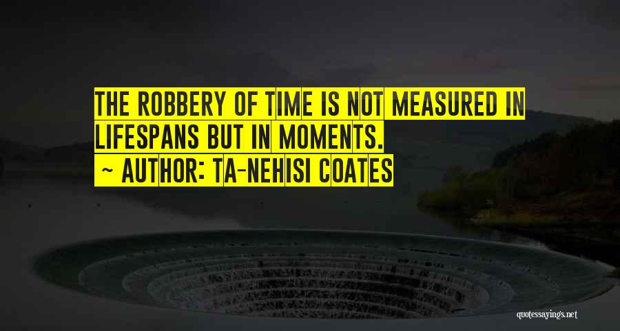 Ta-Nehisi Coates Quotes: The Robbery Of Time Is Not Measured In Lifespans But In Moments.
