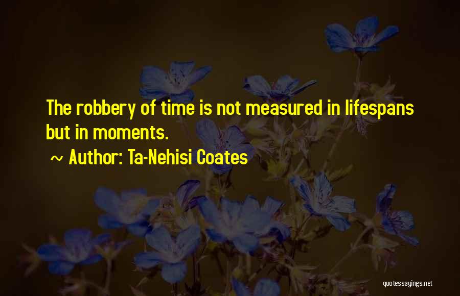 Ta-Nehisi Coates Quotes: The Robbery Of Time Is Not Measured In Lifespans But In Moments.