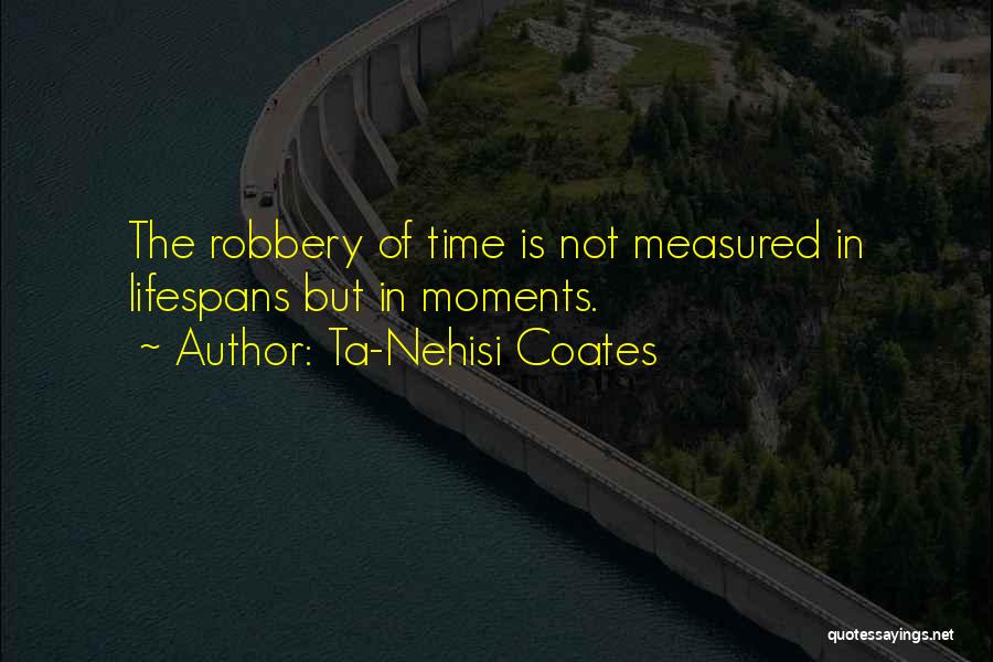 Ta-Nehisi Coates Quotes: The Robbery Of Time Is Not Measured In Lifespans But In Moments.