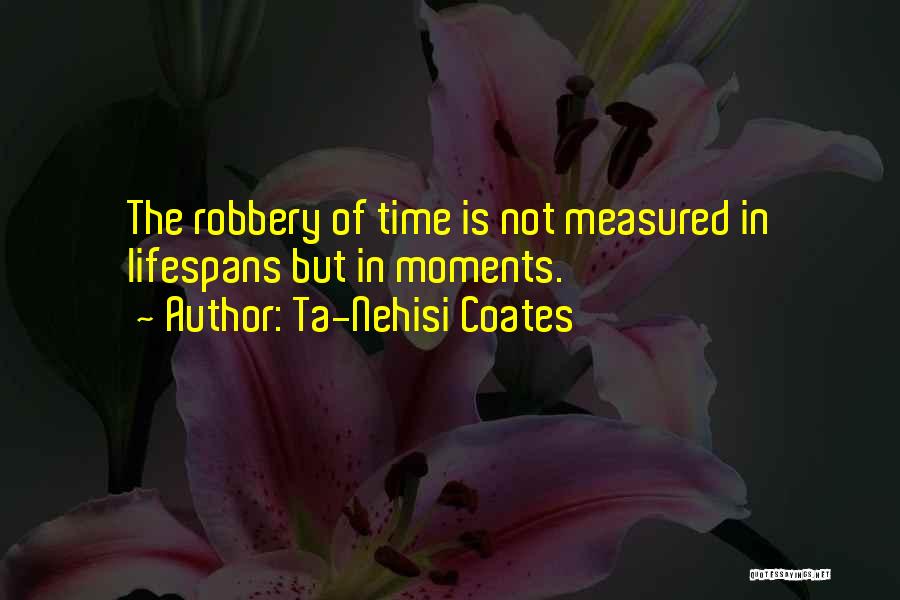 Ta-Nehisi Coates Quotes: The Robbery Of Time Is Not Measured In Lifespans But In Moments.