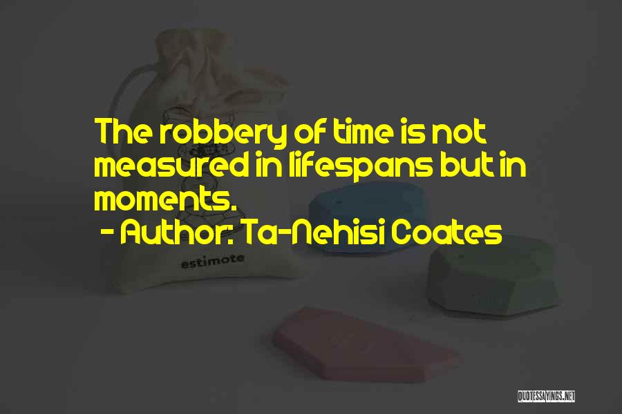 Ta-Nehisi Coates Quotes: The Robbery Of Time Is Not Measured In Lifespans But In Moments.